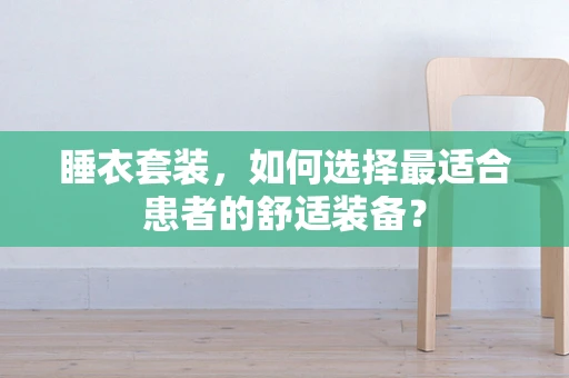 睡衣套装，如何选择最适合患者的舒适装备？