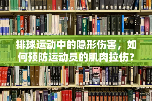 排球运动中的隐形伤害，如何预防运动员的肌肉拉伤？