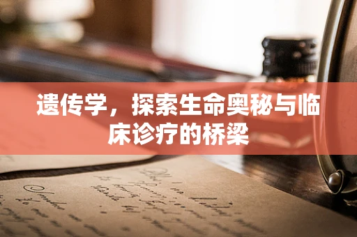遗传学，探索生命奥秘与临床诊疗的桥梁