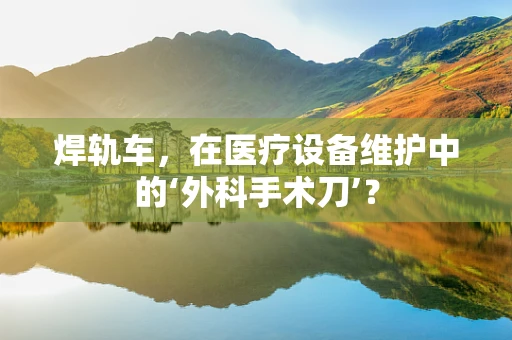 焊轨车，在医疗设备维护中的‘外科手术刀’？