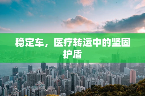 稳定车，医疗转运中的坚固护盾