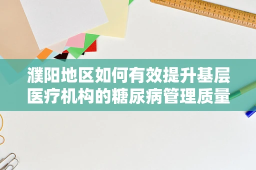濮阳地区如何有效提升基层医疗机构的糖尿病管理质量？