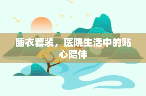 睡衣套装，医院生活中的贴心陪伴