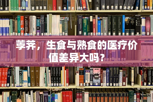 荸荠，生食与熟食的医疗价值差异大吗？
