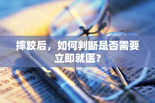 摔跤后，如何判断是否需要立即就医？