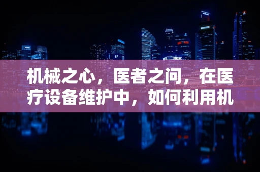机械之心，医者之问，在医疗设备维护中，如何利用机械工程知识确保精准诊断？