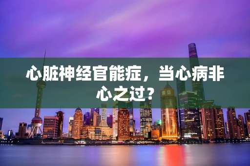 心脏神经官能症，当心病非心之过？