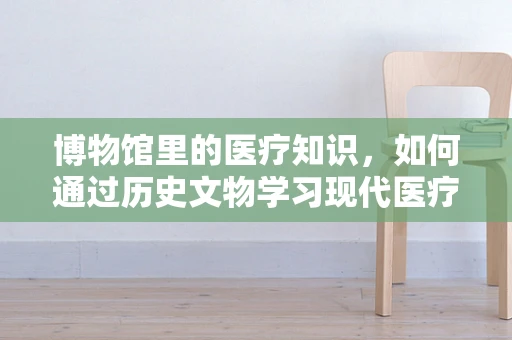 博物馆里的医疗知识，如何通过历史文物学习现代医疗技术？