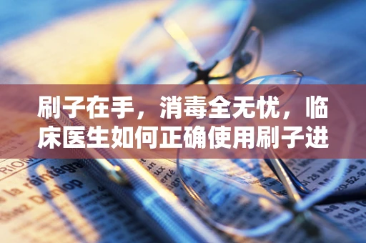 刷子在手，消毒全无忧，临床医生如何正确使用刷子进行器械消毒？
