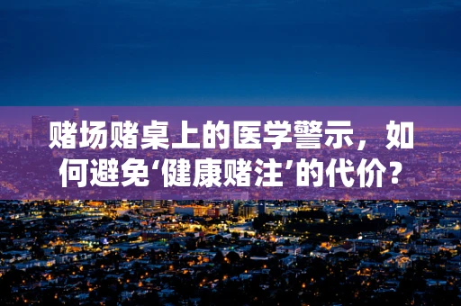 赌场赌桌上的医学警示，如何避免‘健康赌注’的代价？