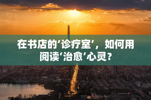 在书店的‘诊疗室’，如何用阅读‘治愈’心灵？