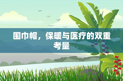 围巾帽，保暖与医疗的双重考量