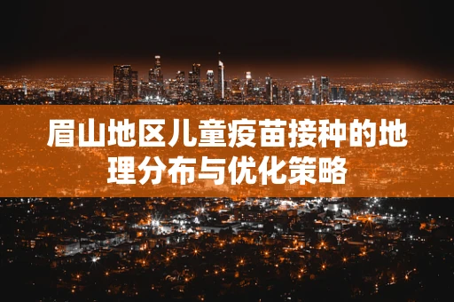 眉山地区儿童疫苗接种的地理分布与优化策略