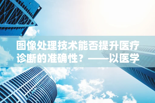 图像处理技术能否提升医疗诊断的准确性？——以医学影像为例的探索