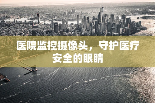 医院监控摄像头，守护医疗安全的眼睛