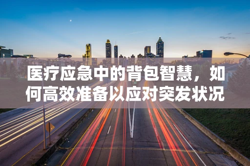 医疗应急中的背包智慧，如何高效准备以应对突发状况？