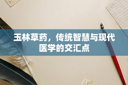 玉林草药，传统智慧与现代医学的交汇点