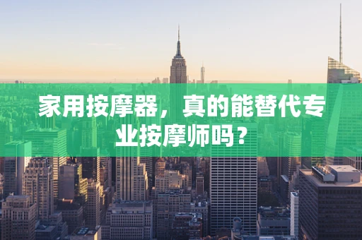 家用按摩器，真的能替代专业按摩师吗？
