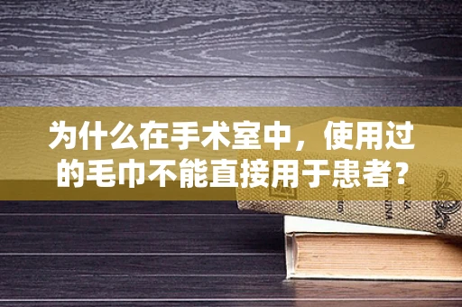 为什么在手术室中，使用过的毛巾不能直接用于患者？