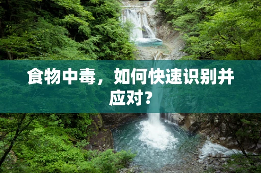 食物中毒，如何快速识别并应对？