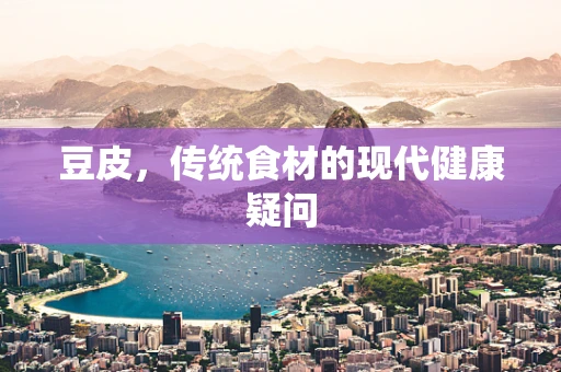 豆皮，传统食材的现代健康疑问