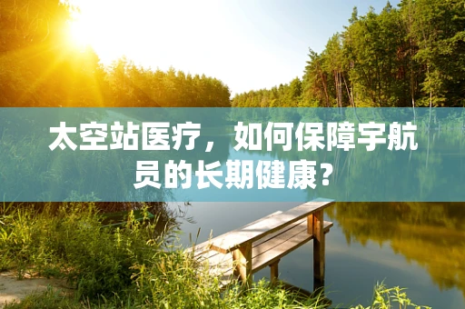 太空站医疗，如何保障宇航员的长期健康？