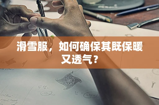 滑雪服，如何确保其既保暖又透气？