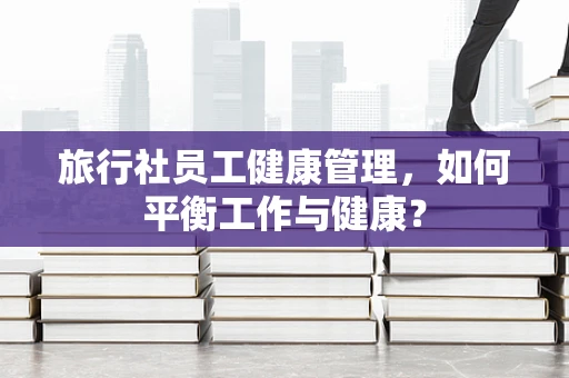 旅行社员工健康管理，如何平衡工作与健康？