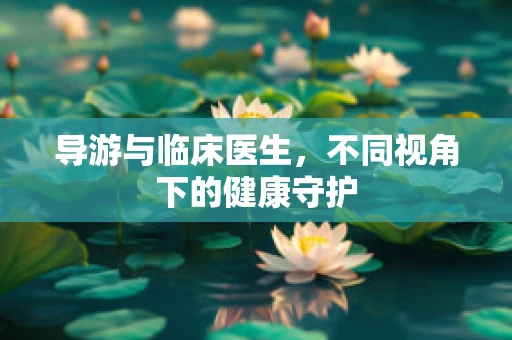 导游与临床医生，不同视角下的健康守护