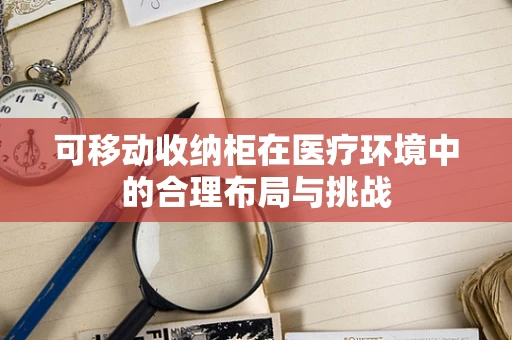 可移动收纳柜在医疗环境中的合理布局与挑战