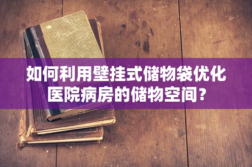 如何利用壁挂式储物袋优化医院病房的储物空间？