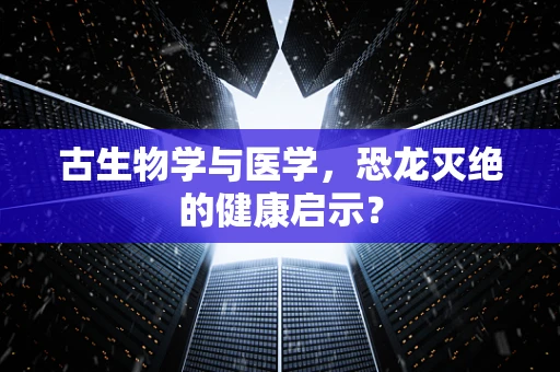 古生物学与医学，恐龙灭绝的健康启示？