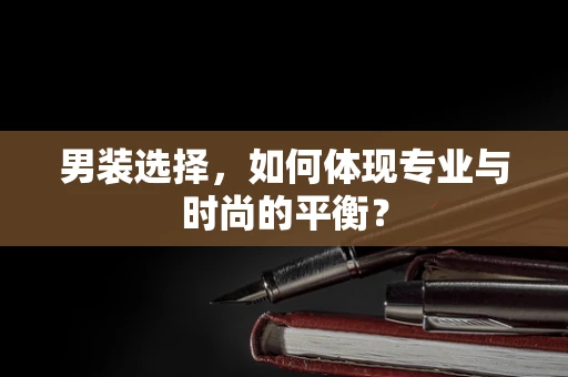 男装选择，如何体现专业与时尚的平衡？