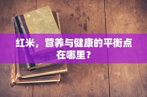 红米，营养与健康的平衡点在哪里？