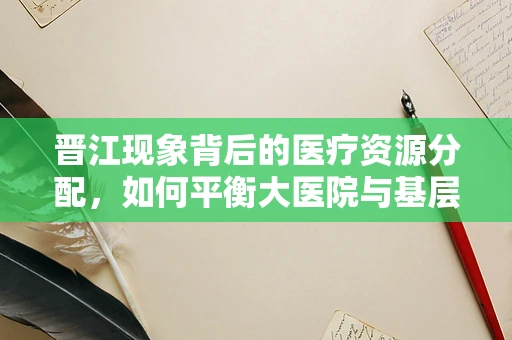 晋江现象背后的医疗资源分配，如何平衡大医院与基层医疗的均衡发展？