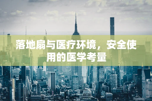 落地扇与医疗环境，安全使用的医学考量