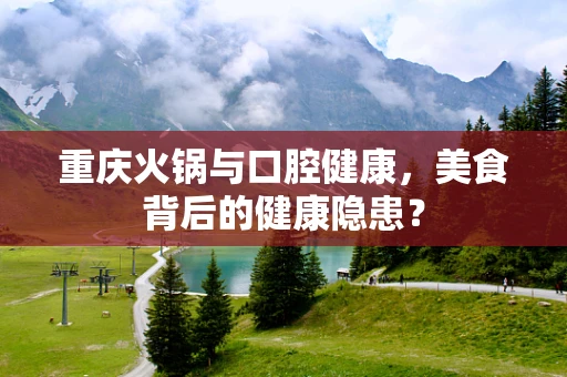 重庆火锅与口腔健康，美食背后的健康隐患？