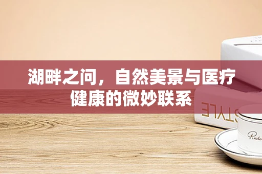 湖畔之问，自然美景与医疗健康的微妙联系
