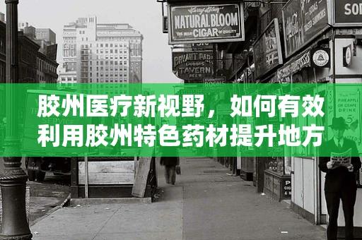 胶州医疗新视野，如何有效利用胶州特色药材提升地方医疗保健？