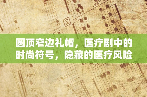 圆顶窄边礼帽，医疗剧中的时尚符号，隐藏的医疗风险？