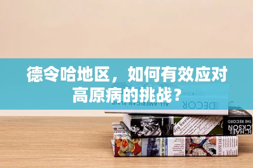 德令哈地区，如何有效应对高原病的挑战？