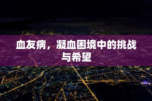 血友病，凝血困境中的挑战与希望
