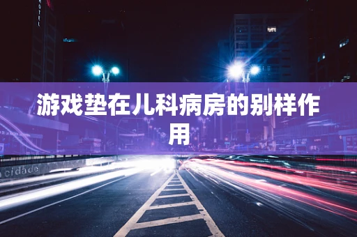 游戏垫在儿科病房的别样作用