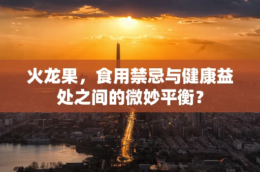火龙果，食用禁忌与健康益处之间的微妙平衡？