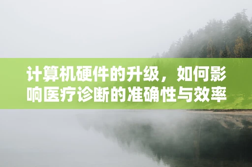 计算机硬件的升级，如何影响医疗诊断的准确性与效率？