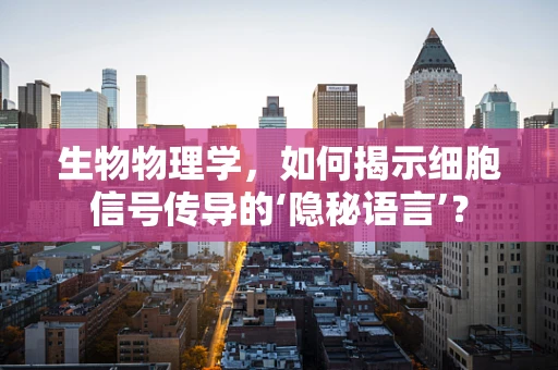 生物物理学，如何揭示细胞信号传导的‘隐秘语言’？