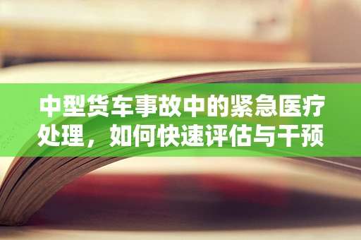 中型货车事故中的紧急医疗处理，如何快速评估与干预？