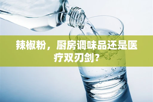 辣椒粉，厨房调味品还是医疗双刃剑？