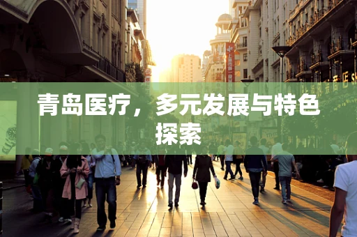 青岛医疗，多元发展与特色探索