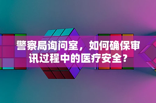 警察局询问室，如何确保审讯过程中的医疗安全？